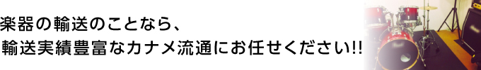 楽器の輸送のことなら、輸送実績豊富なカナメ流通にお任せください！！